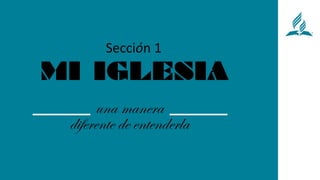 MI IGLESIA
Sección 1
una manera
diferente de entenderla
 