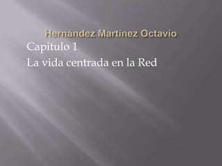 Hernández Martínez Octavio Capitulo 1 La vida centrada en la Red 