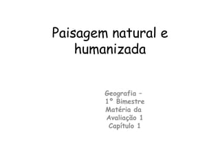 Paisagem natural e humanizada Geografia –  1º Bimestre Matéria da  Avaliação 1 Capítulo 1 