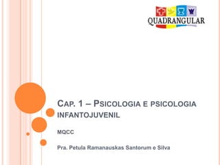 Cap. 1 – Psicologia e psicologia infantojuvenil MQCC  Pra. Petula RamanauskasSantorum e Silva 
