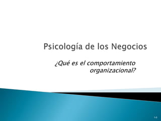 Psicología de los Negocios ¿Qué es el comportamiento organizacional? 1-0 