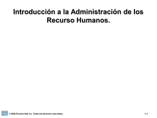 Introducción a la Administración de los
Recurso Humanos.
© 2008 Prentice Hall, Inc. Todos los derechos reservados. 1–1
 