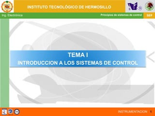 INSTITUTO TECNOLÓGICO DE HERMOSILLO
INSTRUMENTACION
Principios de sistemas de controlIng. Electrónica
1
TEMA I
INTRODUCCION A LOS SISTEMAS DE CONTROL
 