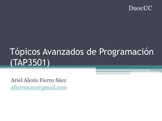 DuocUC




Tópicos Avanzados de Programación
(TAP3501)
Ariel Alexis Fierro Sáez
afierrosaez@gmail.com
 