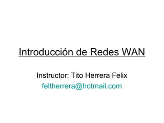 Introducción de Redes WAN
Instructor: Tito Herrera Felix
feltherrera@hotmail.com
 