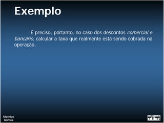 Exemplo
                 É preciso, portanto, no caso dos descontos comercial e
          bancário, calcular a taxa que realmente está sendo cobrada na
          operação.




Mathias
Gomes
 