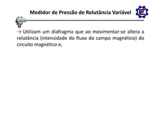Medidor de Pressão de Relutância Variável


→ Utilizam um diafragma que ao movimentar se altera a
                                  movimentar‐se
relutância (intensidade do fluxo do campo magnético) do
circuito magnético ee,
 