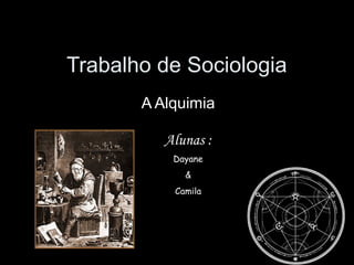 Trabalho de Sociologia
A Alquimia
Alunas :
Dayane
&
Camila
 