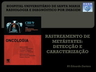 RASTREAMENTO DE
METÁSTATES:
DETECÇÃO E
CARACTERIZAÇÃO
HOSPITAL UNIVERSITÁRIO DE SANTA MARIA
RADIOLOGIA E DIAGNÓSTICO POR IMAGEM
R3 Eduardo Dartora
 