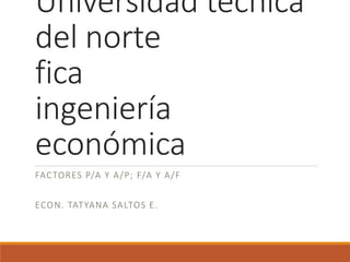 Universidad técnica
del norte
fica
ingeniería
económica
FACTORES P/A Y A/P; F/A Y A/F
ECON. TATYANA SALTOS E.
 
