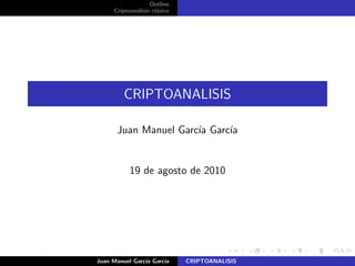 Outline
Criptoan´alisis cl´asico
CRIPTOANALISIS
Juan Manuel Garc´ıa Garc´ıa
19 de agosto de 2010
Juan Manuel Garc´ıa Garc´ıa CRIPTOANALISIS
 