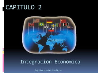 CAPITULO 2
Integración Económica
Ing. Mauricio Del Río Mejía
 