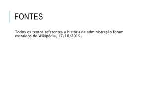 FONTES
Todos os textos referentes a história da administração foram
extraídos do Wikipédia, 17/10/2015 .
 