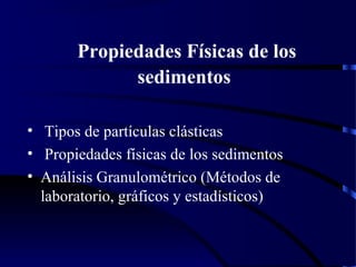 Propiedades Físicas de los
sedimentos
• Tipos de partículas clásticas
• Propiedades físicas de los sedimentos
• Análisis Granulométrico (Métodos de
laboratorio, gráficos y estadísticos)
 