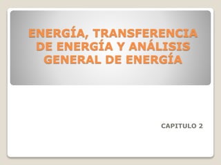 CAPITULO 2
ENERGÍA, TRANSFERENCIA
DE ENERGÍA Y ANÁLISIS
GENERAL DE ENERGÍA
 
