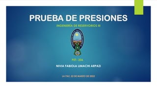 PRUEBA DE PRESIONES
INGENIERÍA DE RESERVORIOS III
NIVIA FABIOLA LIMACHI ARPAZI
LA PAZ, 22 DE MARZO DE 2022
PET- 206
 