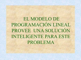 EL MODELO DE
PROGRAMACIÓN LINEAL
PROVEE UNA SOLUCIÓN
INTELIGENTE PARA ESTE
PROBLEMA
 