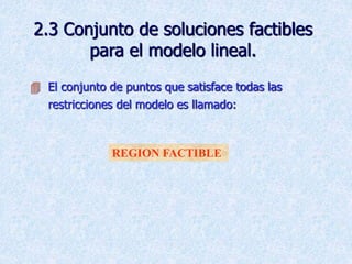 2.3 Conjunto de soluciones factibles
para el modelo lineal.
 El conjunto de puntos que satisface todas las
restricciones del modelo es llamado:
REGION FACTIBLE
 