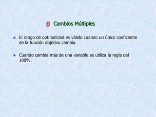  Cambios Múltìples
 El rango de optimalidad es válido cuando un único coeficiente
de la función objetivo cambia.
 Cuando cambia más de una variable se utiliza la regla del
100%.
 