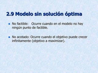 2.9 Modelo sin solución óptima
 No factible: Ocurre cuando en el modelo no hay
ningún punto de factible.
 No acotado: Ocurre cuando el objetivo puede crecer
infinitamente (objetivo a maximizar).
 