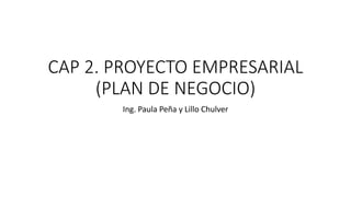 CAP 2. PROYECTO EMPRESARIAL
(PLAN DE NEGOCIO)
Ing. Paula Peña y Lillo Chulver
 