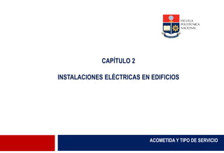 ACOMETIDA Y TIPO DE SERVICIO
CAPÍTULO 2
INSTALACIONES ELÉCTRICAS EN EDIFICIOS
 