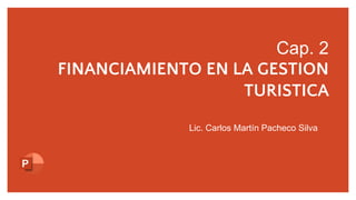 Cap. 2
FINANCIAMIENTO EN LA GESTION
TURISTICA
Lic. Carlos Martín Pacheco Silva
 