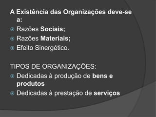 A Existência das Organizações deve-se
  a:
 Razões Sociais;
 Razões Materiais;
 Efeito Sinergético.


TIPOS DE ORGANIZAÇÕES:
 Dedicadas à produção de bens e
  produtos
 Dedicadas à prestação de serviços
 