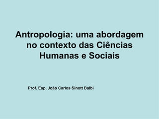 Antropologia: uma abordagem no contexto das Ciências Humanas e Sociais Prof. Esp. João Carlos Sinott Balbi 
