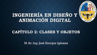 M. Sc. Ing. José Enrique Iglesias
CAPÍTULO 2: CLASES Y OBJETOS
INGENIERÍA EN DISEÑO Y
ANIMACIÓN DIGITAL
 