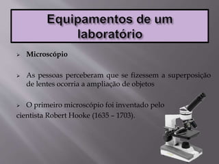  Microscópio
 As pessoas perceberam que se fizessem a superposição
de lentes ocorria a ampliação de objetos
 O primeiro microscópio foi inventado pelo
cientista Robert Hooke (1635 – 1703).
 