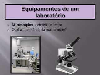  Microscópios: eletrônico e óptico.
 Qual a importância da sua invenção?
 