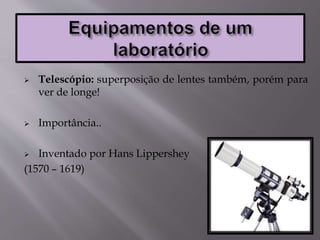  Telescópio: superposição de lentes também, porém para
ver de longe!
 Importância..
 Inventado por Hans Lippershey
(1570 – 1619)
 