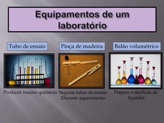 Pinça de madeira
Segurar tubos de ensaio
Durante aquecimento
Tubo de ensaio
Produzir reações químicas
Balão volumétrico
Preparo e medição de
líquidos
 