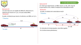 Aplicación 01
Un auto viaja con una rapidez de 90km/h, Determinar la
distancia que recorre en 1,2s, si el auto realiza MRU...