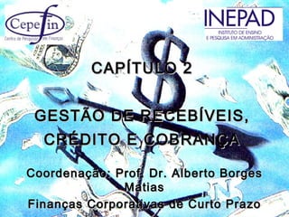 CAPÍTULO 2


 GESTÃO DE RECEBÍVEIS,
  CRÉDITO E COBRANÇA

Coordenação: Prof. Dr. Alberto Borges
              Matias
Finanças Corporativas de Curto Prazo
 