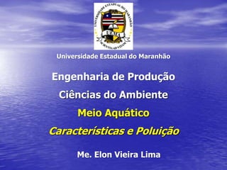Universidade Estadual do Maranhão
Engenharia de Produção
Ciências do Ambiente
Meio Aquático
Características e Poluição
Me. Elon Vieira Lima
 