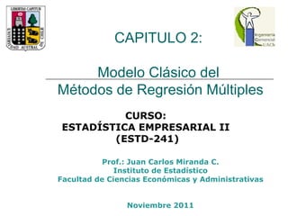 CAPITULO 2:  Modelo Clásico del  Métodos de Regresión Múltiples Prof.: Juan Carlos Miranda C. Instituto de Estadístico Facultad de Ciencias Económicas y Administrativas Noviembre 2011 CURSO:  ESTADÍSTICA EMPRESARIAL II  (ESTD-241) 