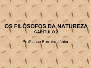 OS FILÓSOFOS DA NATUREZA
           CAPÍTULO 2

     Profº José Ferreira Júnior
 