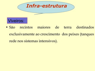 • São recintos maiores de terra destinados
exclusivamente ao crescimento dos peixes (tanques
rede nos sistemas intensivos).
Infra-estrutura
Viveiros:
 