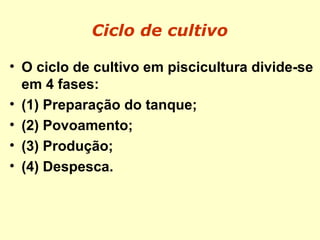 Ciclo de cultivo
• O ciclo de cultivo em piscicultura divide-se
em 4 fases:
• (1) Preparação do tanque;
• (2) Povoamento;
• (3) Produção;
• (4) Despesca.
 