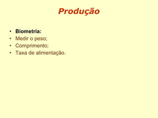 • Biometria:
• Medir o peso;
• Comprimento;
• Taxa de alimentação.
Produção
 