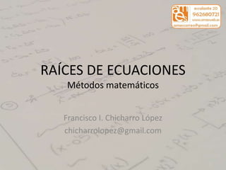 RAÍCES DE ECUACIONES
    Métodos matemáticos


   Francisco I. Chicharro López
   chicharrolopez@gmail.com
 