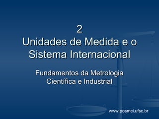 2
Unidades de Medida e o
 Sistema Internacional
  Fundamentos da Metrologia
     Científica e Industrial



                       www.posmci.ufsc.br
 