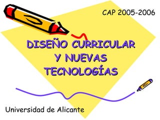 DISEÑO CURRICULAR Y NUEVAS TECNOLOGÍAS CAP 2005-2006 Universidad  de Alicante 
