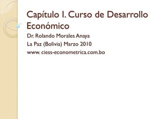 Capítulo I. Curso de Desarrollo
Económico
Dr. Rolando Morales Anaya
La Paz (Bolivia) Marzo 2010
www. ciess-econometrica.com.bo
 