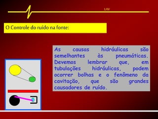 LAV
As causas hidráulicas são
semelhantes às pneumáticas.
Devemos lembrar que, em
tubulações hidráulicas, podem
ocorrer bolhas e o fenômeno da
cavitação, que são grandes
causadores de ruído.
LAV
O Controle doruído na fonte:
 