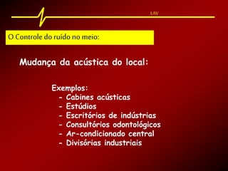 LAV
Mudança da acústica do local:
O Controle doruído no meio:
Exemplos:
- Cabines acústicas
- Estúdios
- Escritórios de indústrias
- Consultórios odontológicos
- Ar-condicionado central
- Divisórias industriais
 