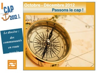  Remise de la première rédaction des orientations diocésainesRentrée 2012Cap en vue !Le diocèse :des communautés en route pour la missionAppropriation et réactions sur la première rédaction des orientations diocésaines :chacun des membres de l’assemblée diocésaine avec la réalité diocésaine qu’il représente.