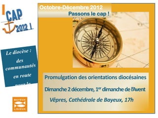 Octobre-Décembre 2012Passons le cap !Le diocèse :des communautés en route pour la missionAssemblée diocésaine à LisieuxSamedi 20 et Dimanche 21 octobre Vote des orientations